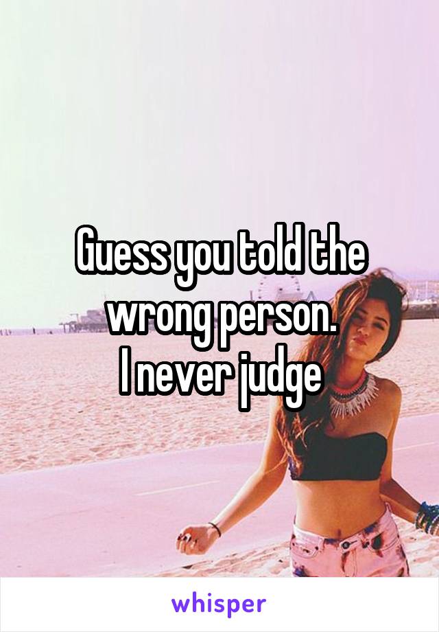 Guess you told the wrong person.
I never judge