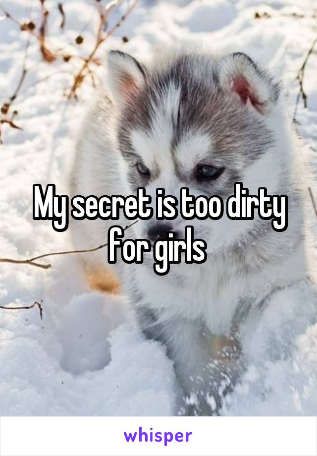 My secret is too dirty for girls 