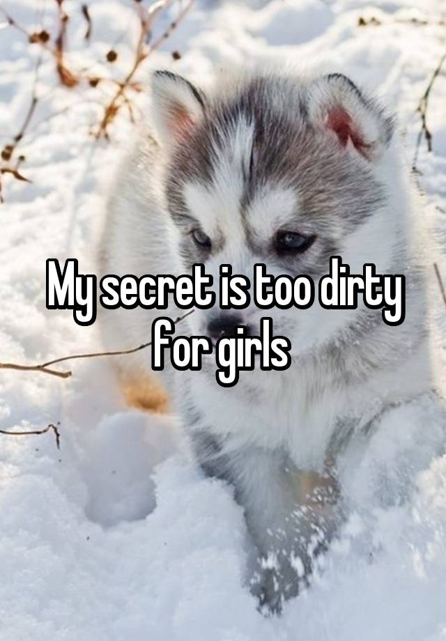 My secret is too dirty for girls 