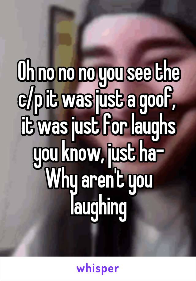 Oh no no no you see the c/p it was just a goof,  it was just for laughs you know, just ha-
Why aren't you laughing