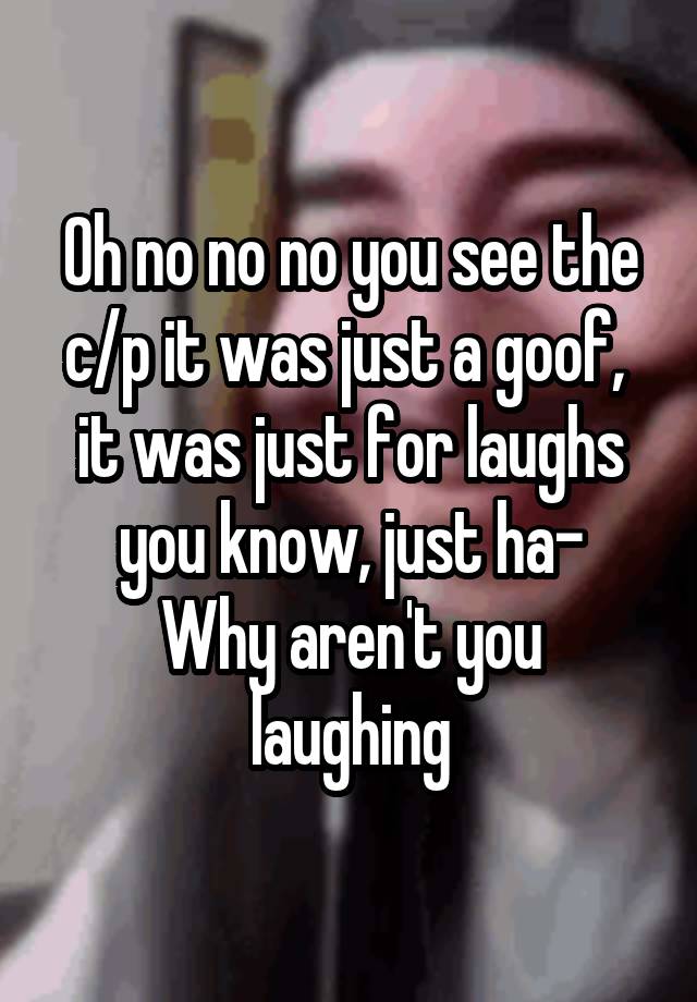 Oh no no no you see the c/p it was just a goof,  it was just for laughs you know, just ha-
Why aren't you laughing