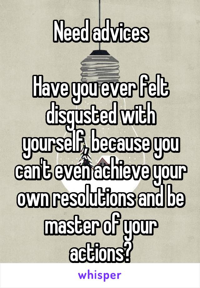 Need advices

Have you ever felt disgusted with yourself, because you can't even achieve your own resolutions and be master of your actions?