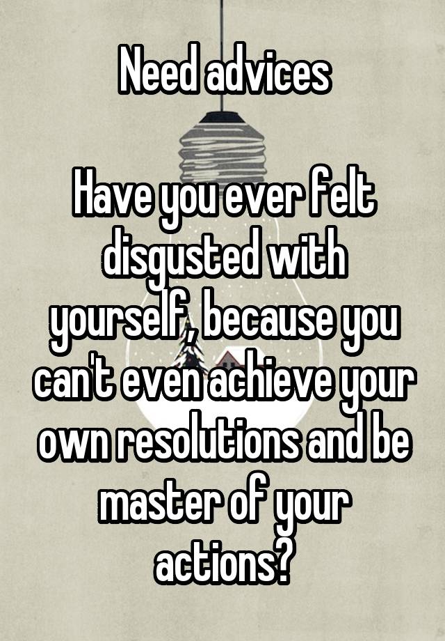 Need advices

Have you ever felt disgusted with yourself, because you can't even achieve your own resolutions and be master of your actions?