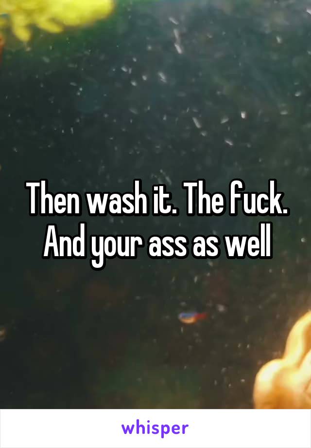 Then wash it. The fuck. And your ass as well