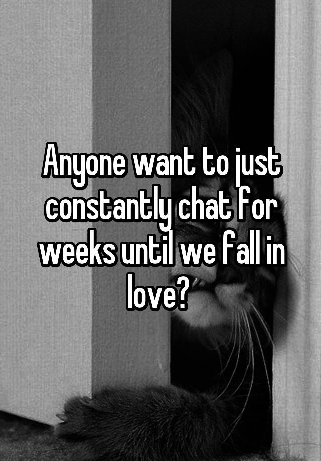 Anyone want to just constantly chat for weeks until we fall in love? 