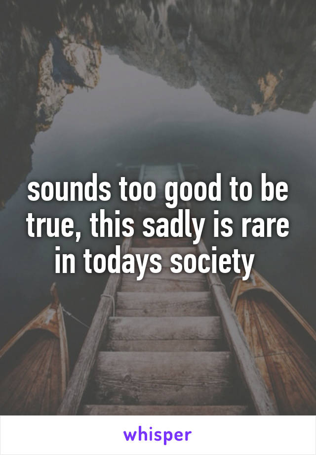 sounds too good to be true, this sadly is rare in todays society 