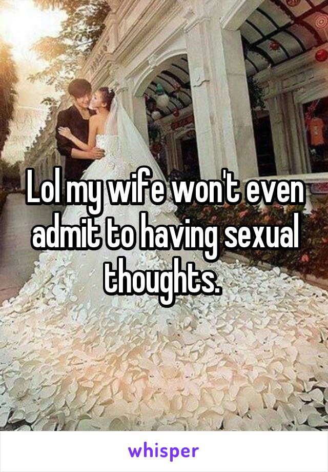 Lol my wife won't even admit to having sexual thoughts. 