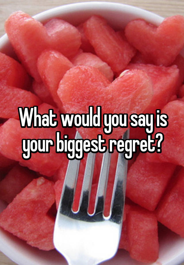 What would you say is your biggest regret?