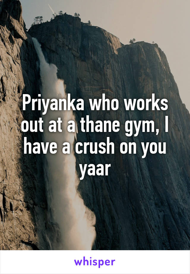 Priyanka who works out at a thane gym, I have a crush on you yaar