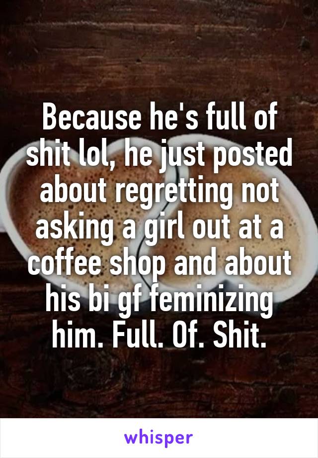 Because he's full of shit lol, he just posted about regretting not asking a girl out at a coffee shop and about his bi gf feminizing him. Full. Of. Shit.