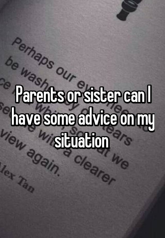 Parents or sister can I have some advice on my situation 