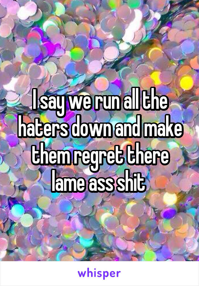 I say we run all the haters down and make them regret there lame ass shit 