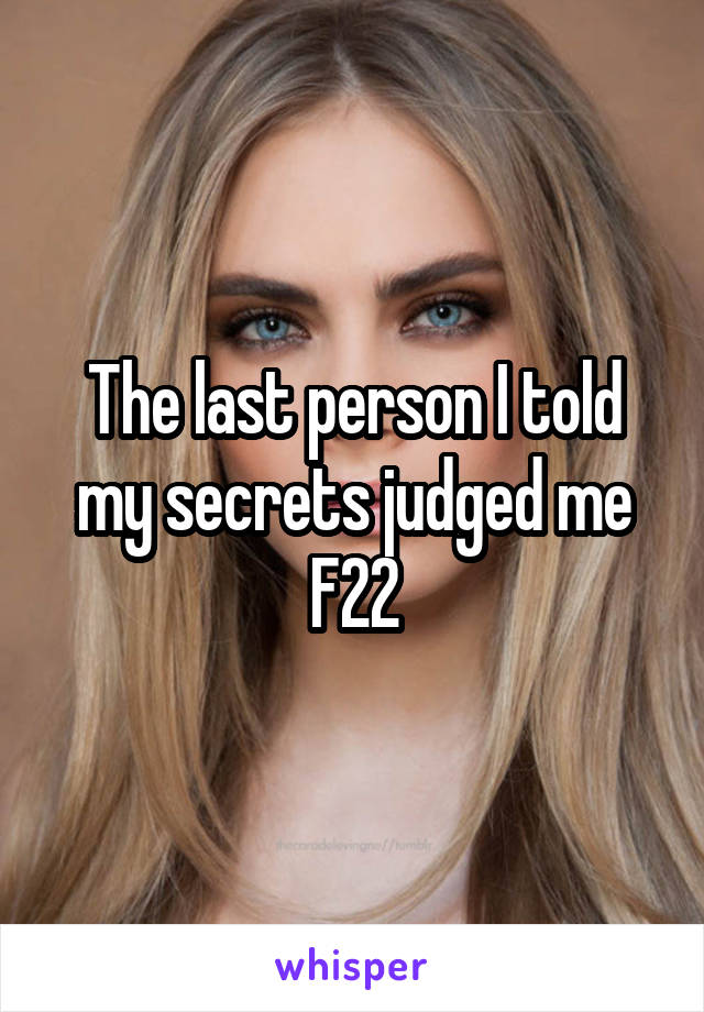 The last person I told my secrets judged me
F22