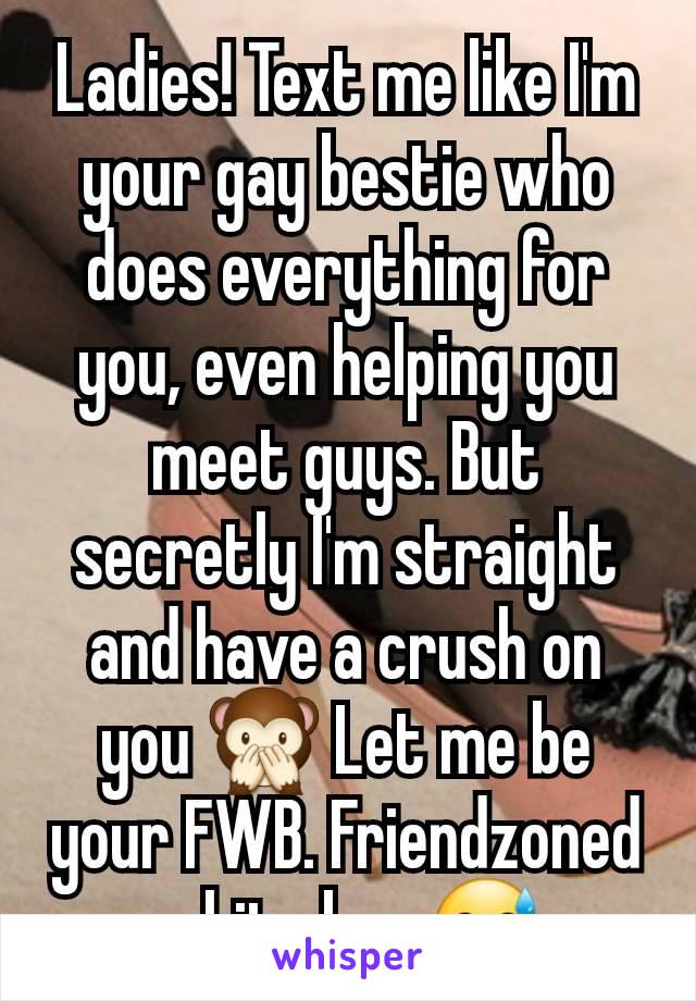 Ladies! Text me like I'm your gay bestie who does everything for you, even helping you meet guys. But secretly I'm straight and have a crush on you 🙊 Let me be your FWB. Friendzoned white boy 😅