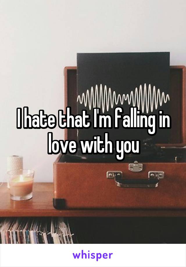 I hate that I'm falling in love with you