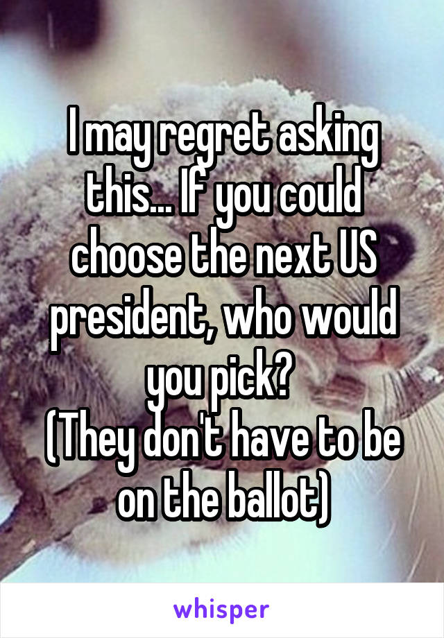 I may regret asking this... If you could choose the next US president, who would you pick? 
(They don't have to be on the ballot)