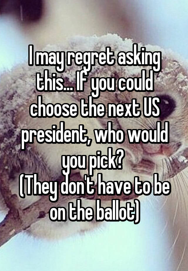 I may regret asking this... If you could choose the next US president, who would you pick? 
(They don't have to be on the ballot)