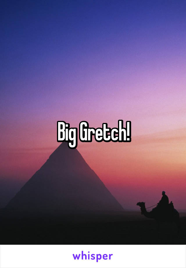 Big Gretch!