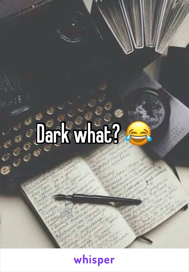 Dark what? 😂