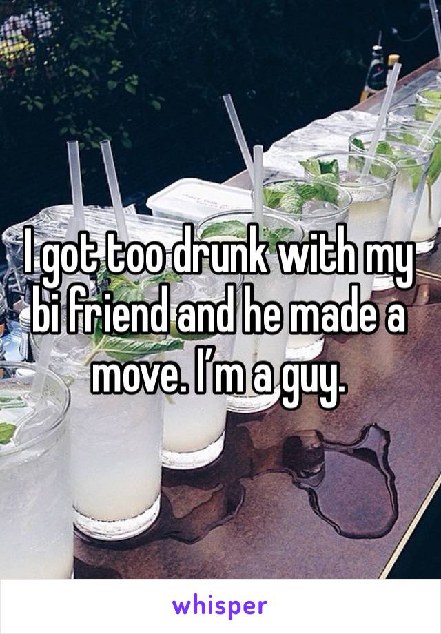 I got too drunk with my bi friend and he made a move. I’m a guy. 