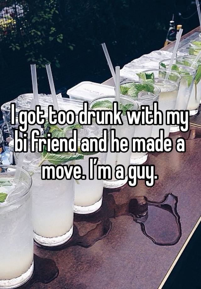 I got too drunk with my bi friend and he made a move. I’m a guy. 