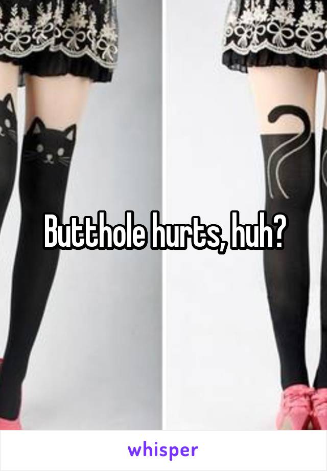 Butthole hurts, huh?