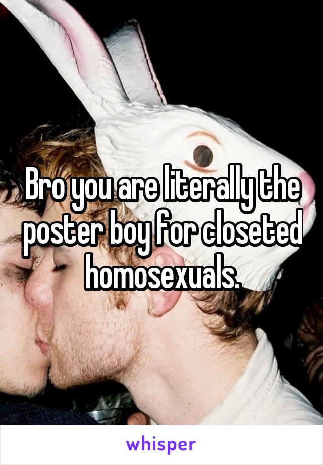 Bro you are literally the poster boy for closeted homosexuals.