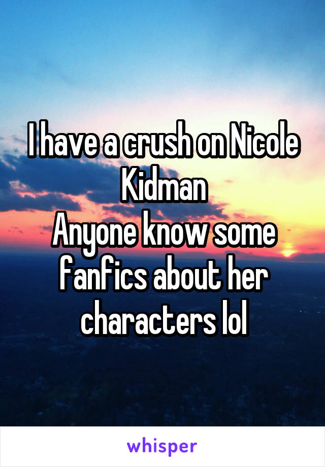 I have a crush on Nicole Kidman
Anyone know some fanfics about her characters lol