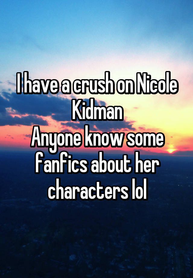 I have a crush on Nicole Kidman
Anyone know some fanfics about her characters lol