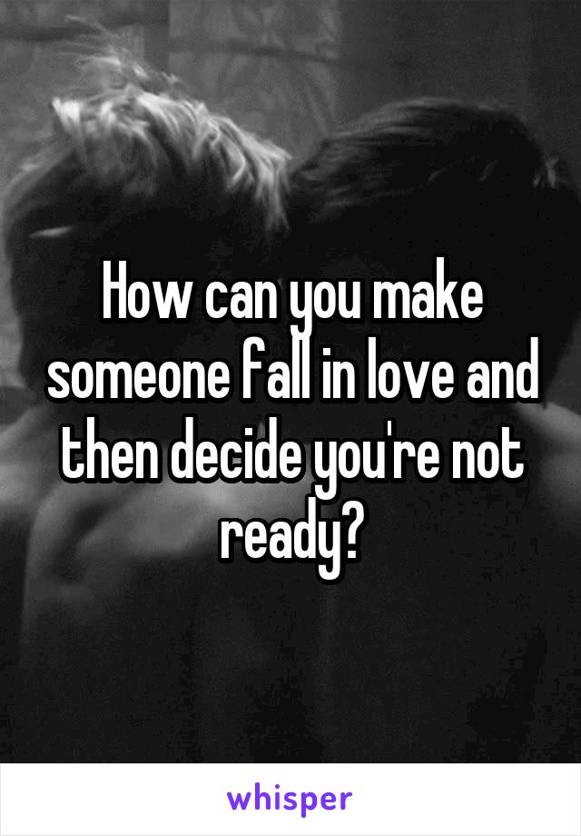 How can you make someone fall in love and then decide you're not ready?