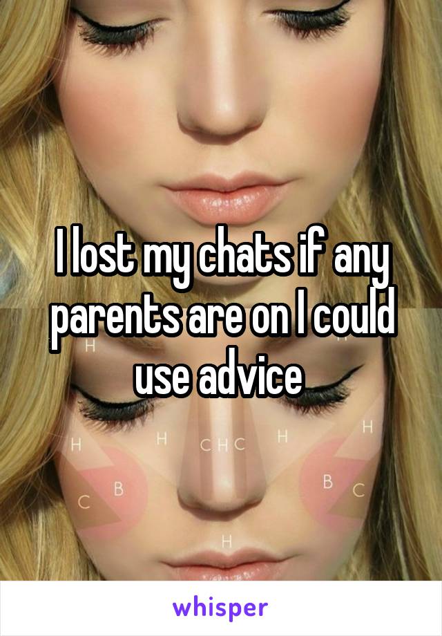 I lost my chats if any parents are on I could use advice 