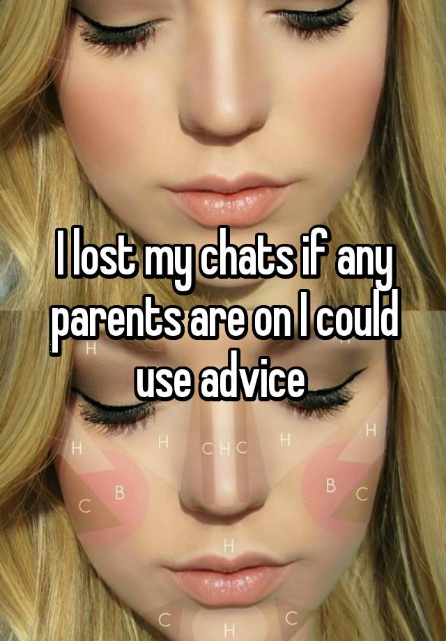 I lost my chats if any parents are on I could use advice 