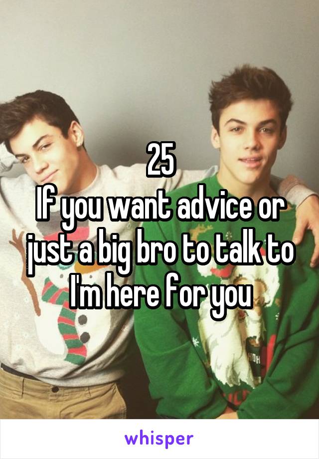 25
If you want advice or just a big bro to talk to I'm here for you