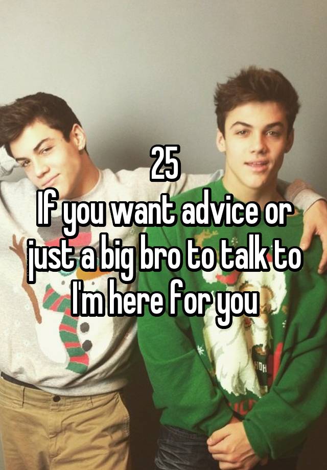 25
If you want advice or just a big bro to talk to I'm here for you