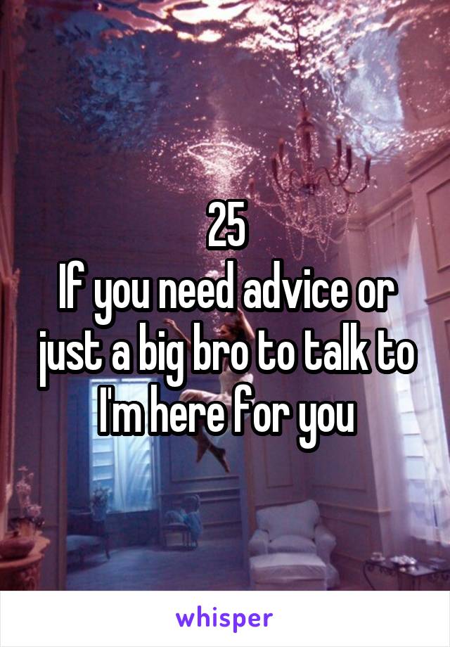 25
If you need advice or just a big bro to talk to I'm here for you