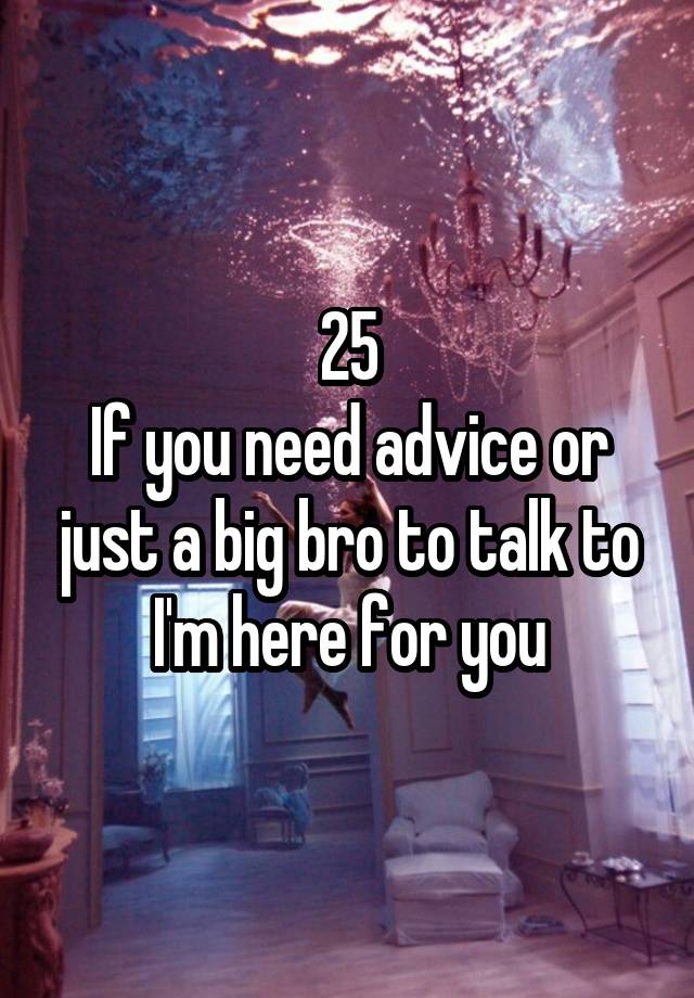 25
If you need advice or just a big bro to talk to I'm here for you