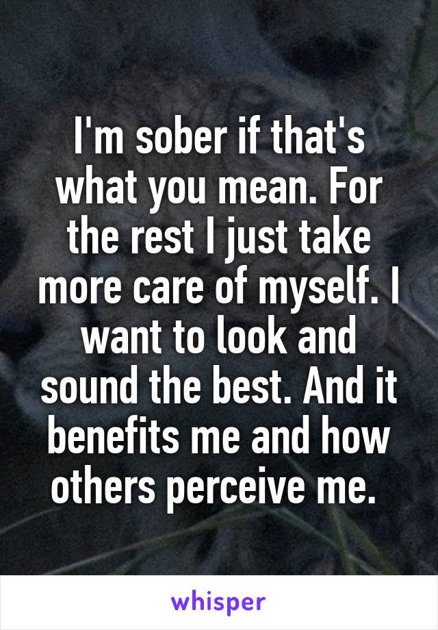 I'm sober if that's what you mean. For the rest I just take more care of myself. I want to look and sound the best. And it benefits me and how others perceive me. 