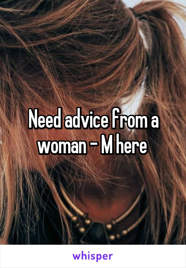 Need advice from a woman - M here 