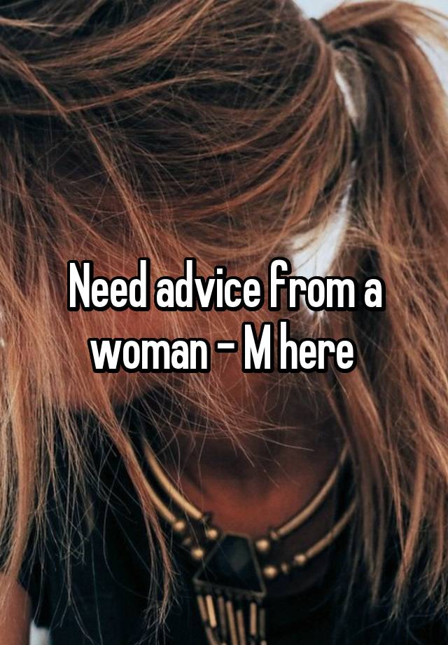 Need advice from a woman - M here 