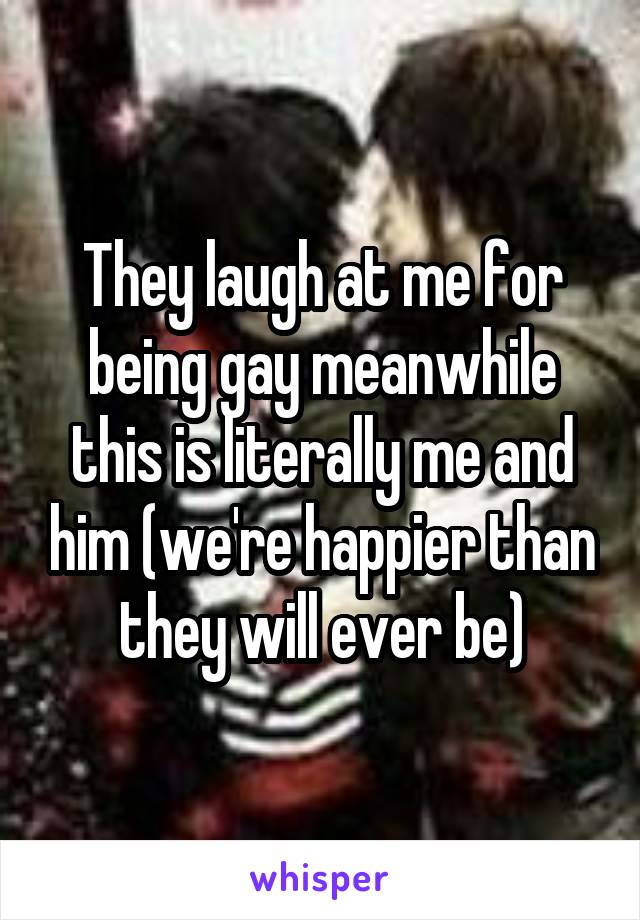 They laugh at me for being gay meanwhile this is literally me and him (we're happier than they will ever be)