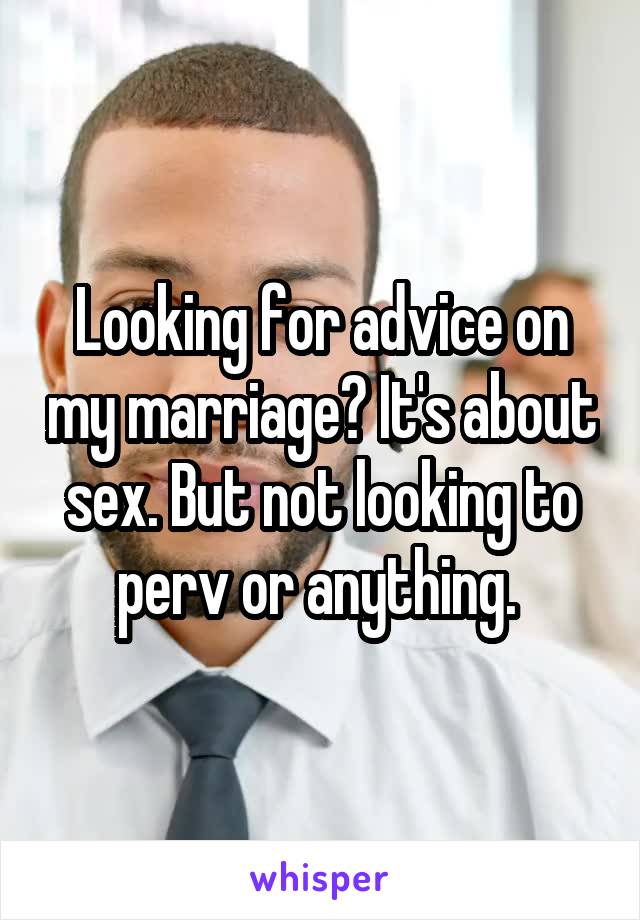 Looking for advice on my marriage? It's about sex. But not looking to perv or anything. 