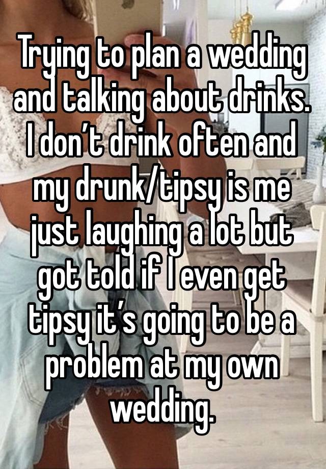 Trying to plan a wedding and talking about drinks. I don’t drink often and my drunk/tipsy is me just laughing a lot but got told if I even get tipsy it’s going to be a problem at my own wedding. 