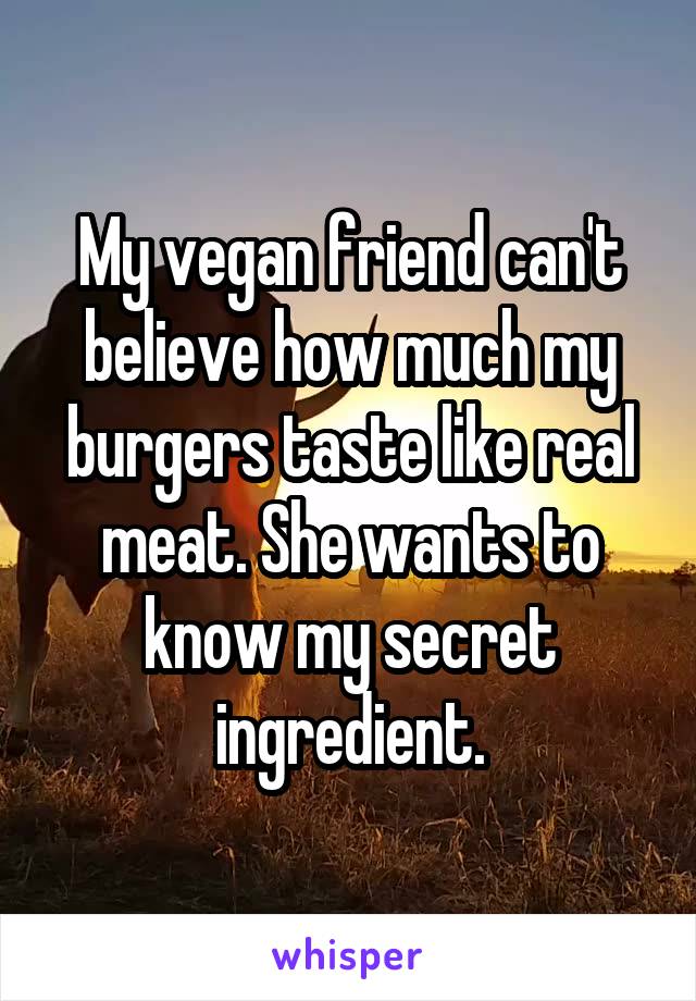 My vegan friend can't believe how much my burgers taste like real meat. She wants to know my secret ingredient.