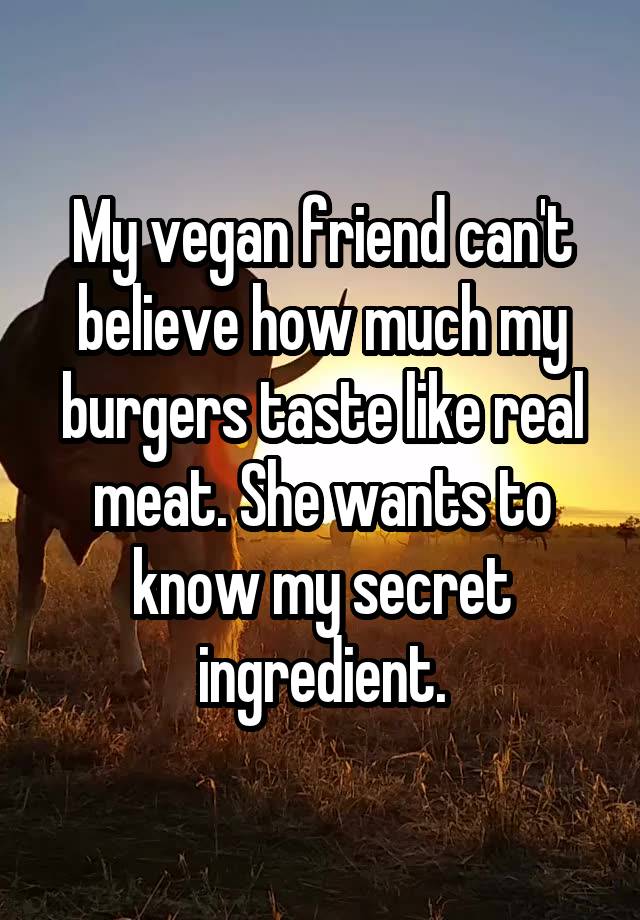 My vegan friend can't believe how much my burgers taste like real meat. She wants to know my secret ingredient.