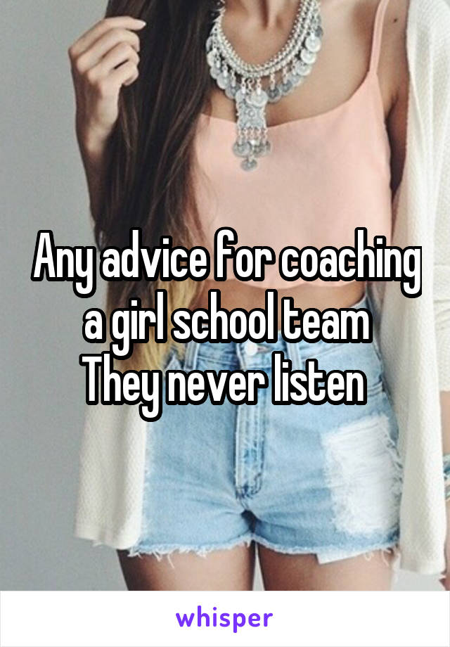 Any advice for coaching a girl school team
They never listen 