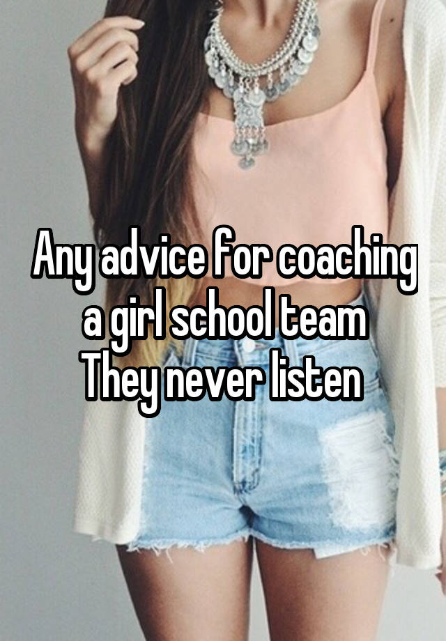 Any advice for coaching a girl school team
They never listen 