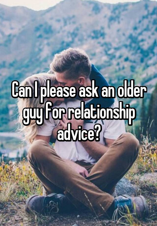 Can I please ask an older guy for relationship advice?