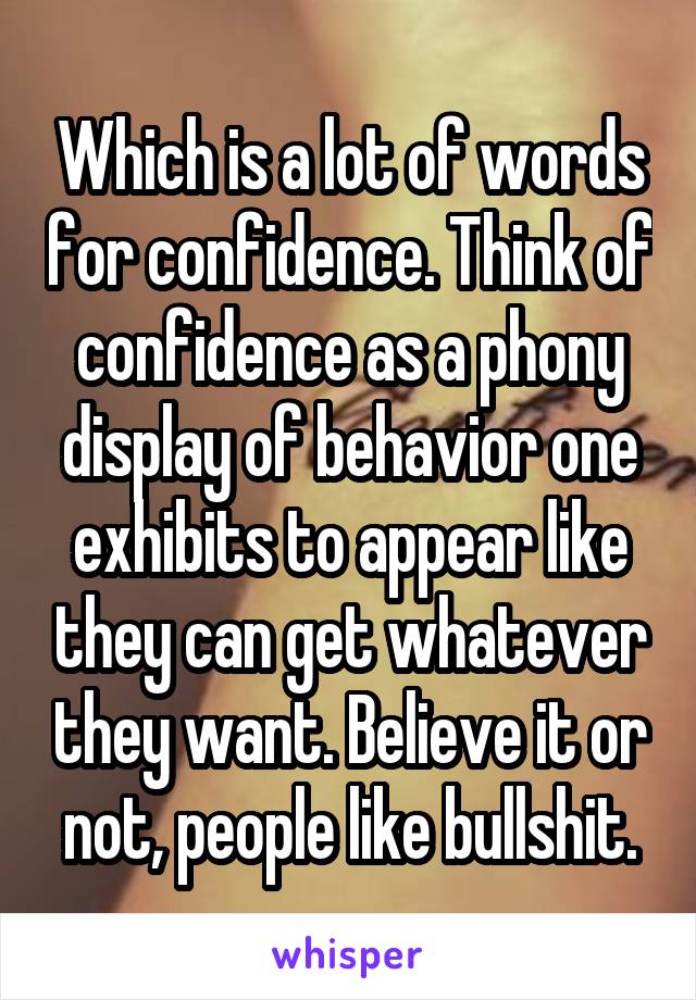 Which is a lot of words for confidence. Think of confidence as a phony display of behavior one exhibits to appear like they can get whatever they want. Believe it or not, people like bullshit.