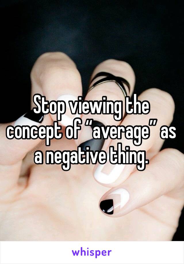 Stop viewing the concept of “average” as a negative thing. 