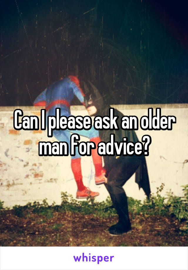 Can I please ask an older man for advice?